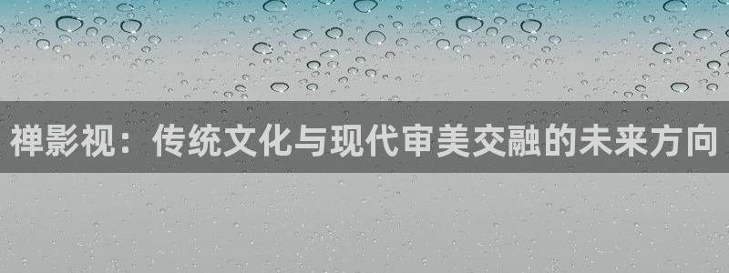吃木瓜有什么用：禪影視：傳統文化與現代審美交融的未來方向